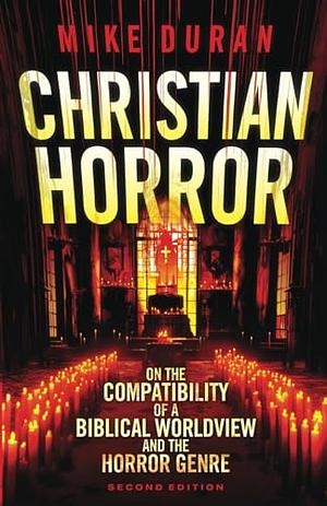 Christian Horror: On the Compatibility of a Biblical Worldview and the Horror Genre 2nd Edition by Mike Duran