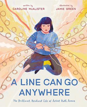 A Line Can Go Anywhere: The Brilliant, Resilient Life of Artist Ruth Asawa by Caroline McAlister