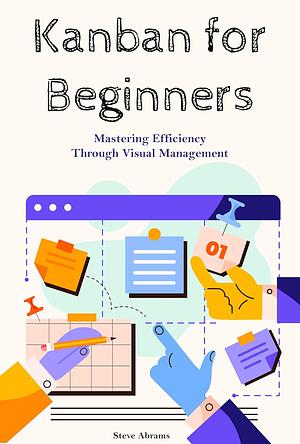 Kanban for Beginners: Mastering Efficiency Through Visual Management by Steven A. Abrams