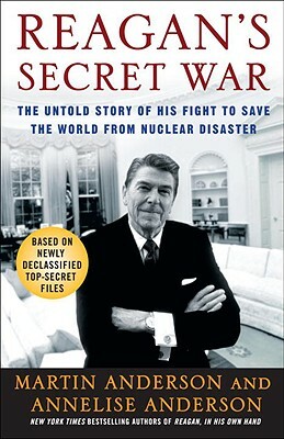 Reagan's Secret War: The Untold Story of His Fight to Save the World from Nuclear Disaster by Martin Anderson, Annelise Anderson