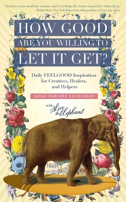 How Good Are You Willing to Let It Get?: Daily FEELGOOD Inspiration for Creatives, Healers, and Helpers by Sarah Bamford Seidelmann