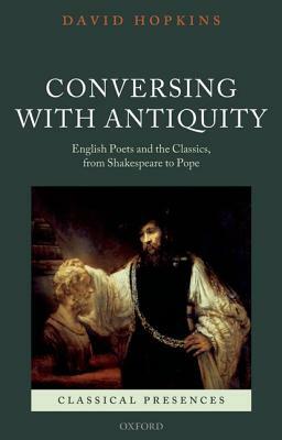 Conversing with Antiquity: English Poets and the Classics, from Shakespeare to Pope by David Hopkins