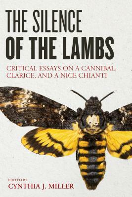 The Silence of the Lambs: Critical Essays on a Cannibal, Clarice, and a Nice Chianti by Cynthia J. Miller