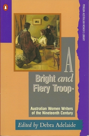 A Bright and Fiery Troop : Australian Women Writers of the Nineteenth Century (Penguin Australian Women's Library) by Debra Adelaide