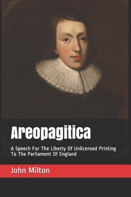Areopagitica: A Speech For The Liberty Of Unlicensed Printing To The Parliament Of England by John Milton