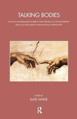 Talking Bodies: How Do We Integrate Working with the Body in Psychotherapy from an Attachment and Relational Perspective? by Kate White