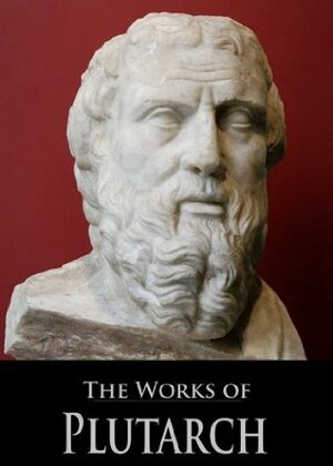 The Works of Plutarch: Parallel Lives, Moralia, and Symposiacs (With Active Table of Contents) by Ralph Waldo Emerson, William Watson Goodwin, Plutarch, John Dryden, Arthur Hugh Clough