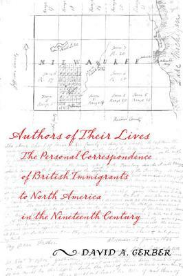 Authors of Their Lives: The Personal Correspondence of British Immigrants to North America in the Nineteenth Century by David A. Gerber