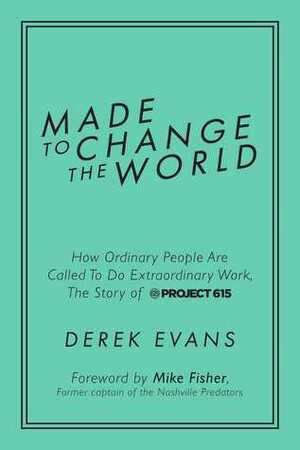 Made to Change the World: How Ordinary People Are Called To Do Extraordinary Work, The Story of Project 615 by Mike Fisher, Derek Evans