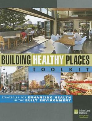 Building Healthy Places Toolkit: Strategies for Enhancing Health in the Built Environment by Urban Land Institute