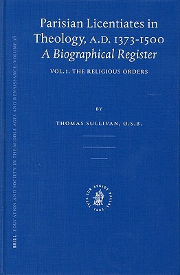 Parisian Licentiates in Theology, A.D. 1373-1500. a Biographical Register: Vol. I. the Religious Orders by Thomas Sullivan