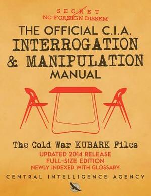 The Official CIA Interrogation & Manipulation Manual: The Cold War KUBARK Files - Updated 2014 Release, Full-Size Edition, Newly Indexed with Glossary by Central Intelligence Agency