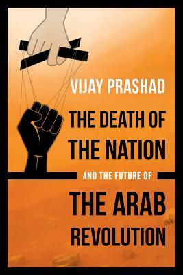 The Death of the Nation and the Future of the Arab Revolution by Vijay Prashad