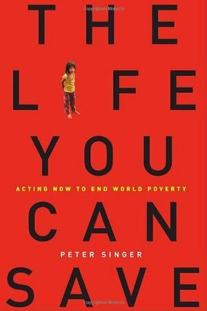 The Life You Can Save: Acting Now to End World Poverty by Peter Singer