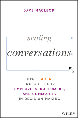 Scaling Conversations: How Leaders Include Their Employees, Customers, and Community in Decision Making by Dave MacLeod