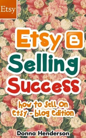 Etsy Selling Success: How To Sell On Etsy - Blog Edition (Etsy Selling, Etsy Business, Etsy Success) by Donna Henderson