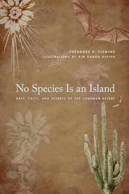 No Species Is an Island: Bats, Cacti, and Secrets of the Sonoran Desert by Theodore H. Fleming