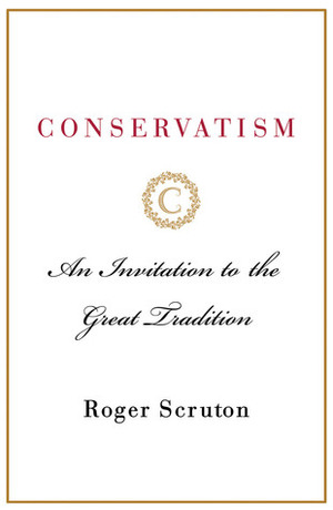 Conservatism: An Invitation to the Great Tradition by Roger Scruton