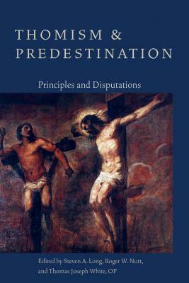 Thomism and Predestination: Principles and Disputations by Roger W. Nutt, Steven A. Long, Thomas Joseph White