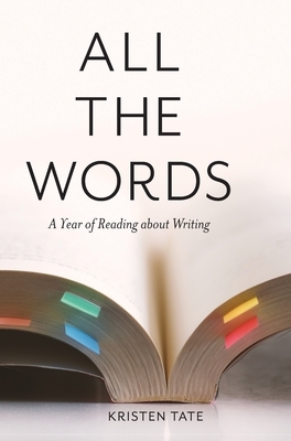 All the Words: A Year of Reading About Writing by Kristen Tate