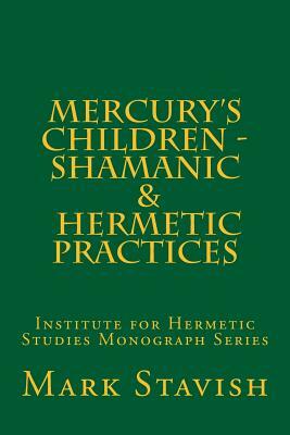 Mercury's Children - Shamanic and Hermetic Practices: Institute for Hermetic Studies Monograph Series by Mark Stavish
