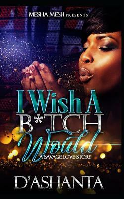 I Wish a B*tch Would: The Beginning by D'Ashanta