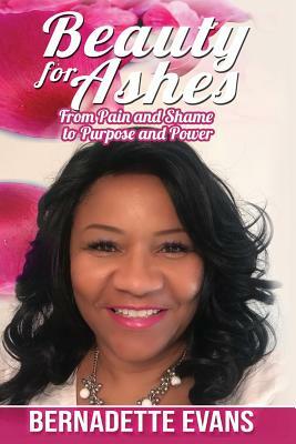 Beauty for Ashes: From Pain and Shame to Purpose and Power by Bernadette Evans