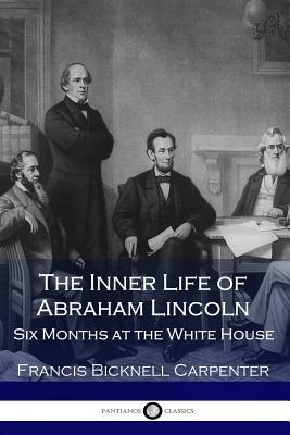 The Inner Life of Abraham Lincoln: Six Months at the White House by Francis Bicknell Carpenter