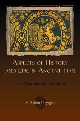 Aspects of History and Epic in Ancient Iran: From Gaum Ta to Wahn M by M. Rahim Shayegan