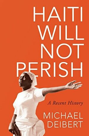 Haiti Will Not Perish: A Recent History by Michael Deibert