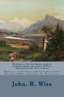 Shakspere: his birthplace and its neighbourhood. By: John. R.Wise. illustrated. By: W. J. Linton by W. J. Linton, John R. Wise