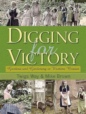 Digging for Victory: Gardens and Gardening in Wartime Britain by Mike Brown, Twigs Way