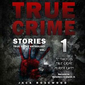 True Crime Stories: 12 Shocking True Crime Murder Cases by Jack Rosewood, Herschel J. Grangent Jr.