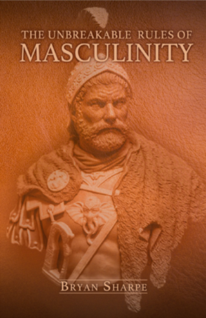 The Unbreakable Rules of Masculinity by Bryan Sharpe