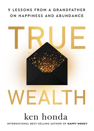 True Wealth: 9 Lessons from a Grandfather on Happiness and Abundance by Ken Honda, Ken Honda