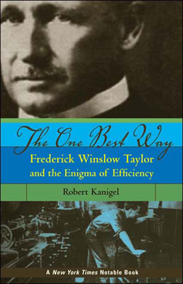 The One Best Way: Frederick Winslow Taylor and the Enigma of Efficiency by Robert Kanigel