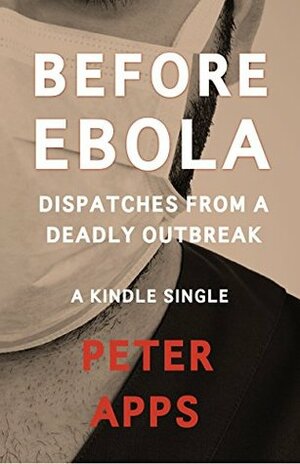 Before Ebola: Dispatches from a Deadly Outbreak  by Peter Apps