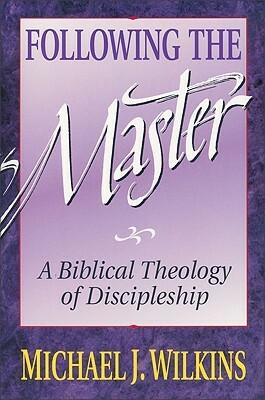 Following the Master: A Biblical Theology of Discipleship by Michael J. Wilkins