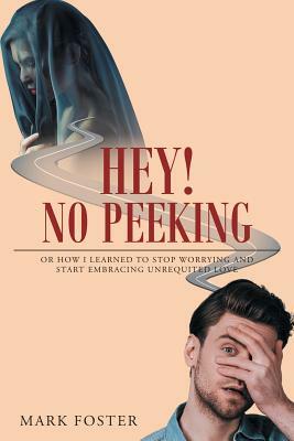 Hey! No Peeking: Or How I Learned to Stop Worrying and Start Embracing Unrequited Love by Mark Foster