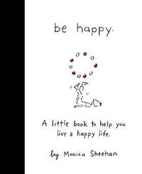 Be Happy: A Little Book to Help You Live a Happy Life by Monica Sheehan