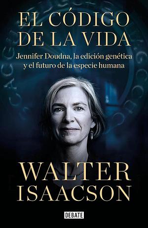 El código de la vida: Jennifer Doudna, la edición genética y el futuro de la especie humana by Walter Isaacson