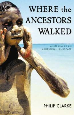 Where the Ancestors Walked: Australia as an Aboriginal Landscape by Philip Clarke