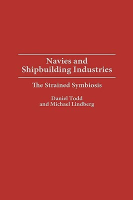 Navies and Shipbuilding Industries: The Strained Symbiosis by Michael Lindberg, Daniel Todd