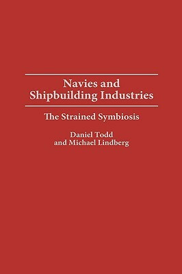 Navies and Shipbuilding Industries: The Strained Symbiosis by Michael Lindberg, Daniel Todd