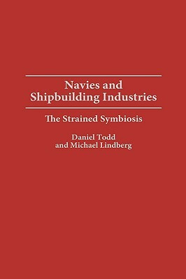 Navies and Shipbuilding Industries: The Strained Symbiosis by Daniel Todd, Michael Lindberg