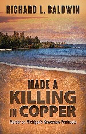 Made a Killing in Copper: Murder on Michigan's Keweenaw Peninsula by Richard Baldwin