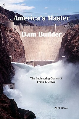 America's Master Dam Builder: The Engineering Genius of Frank T. Crowe by Al M. Rocca