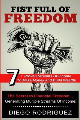 Fist Full of Freedom: 7+ Proven Streams of Income to Make Money and Build Wealth Now! by Diego Rodriguez