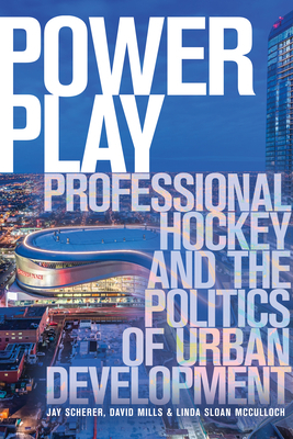 Power Play: Professional Hockey and the Politics of Urban Development by Linda Sloan McCulloch, David Mills, Jay Scherer