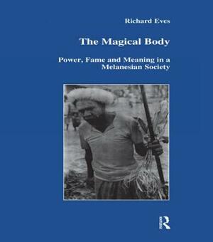 The Magical Body: Power, Fame and Meaning in a Melanesian Society by Richard Eves